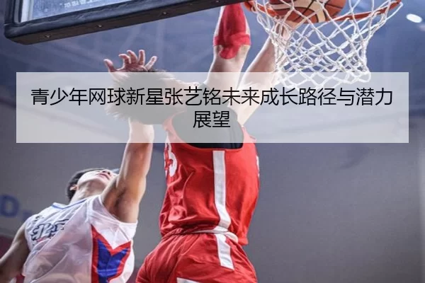 青少年网球新星张艺铭未来成长路径与潜力展望