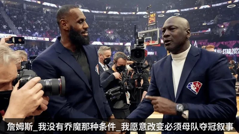 詹姆斯_我没有乔魔那种条件_我愿意改变必须母队夺冠叙事